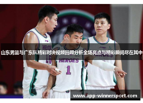 山东男篮与广东队精彩对决视频回顾分析全场亮点与精彩瞬间尽在其中